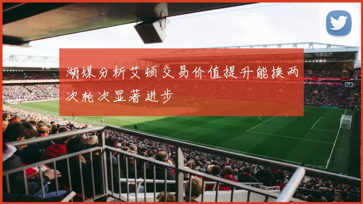 湖媒分析艾顿交易价值提升能换两次轮次显著进步