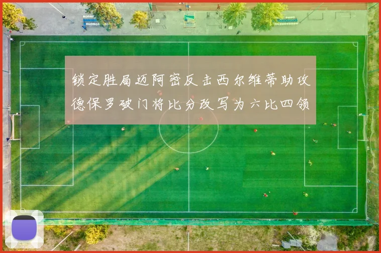 锁定胜局迈阿密反击西尔维蒂助攻德保罗破门将比分改写为六比四领先费城