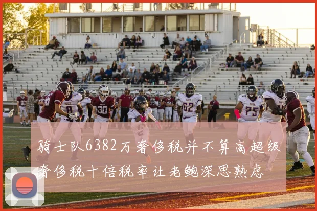 骑士队6382万奢侈税并不算高超级奢侈税十倍税率让老鲍深思熟虑