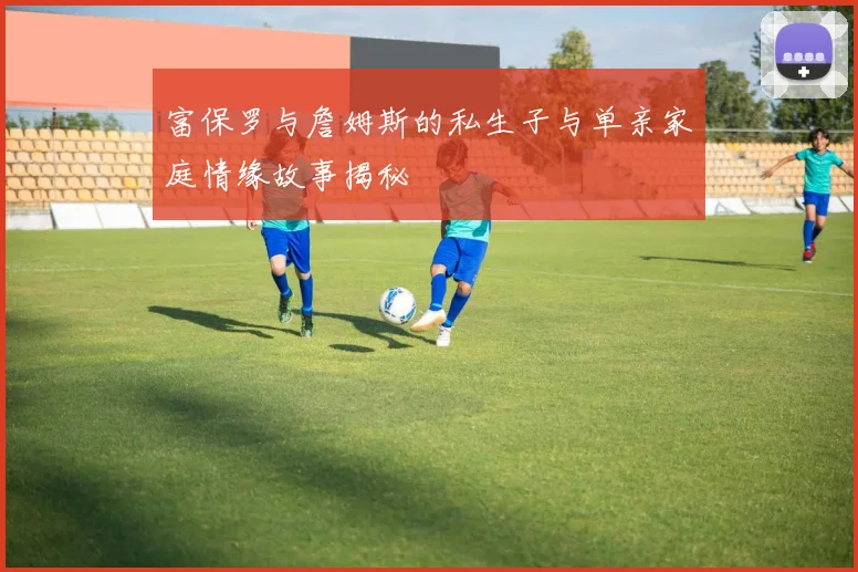 富保罗与詹姆斯的私生子与单亲家庭情缘故事揭秘