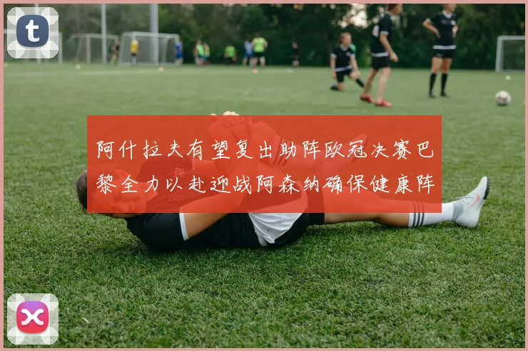 阿什拉夫有望复出助阵欧冠决赛巴黎全力以赴迎战阿森纳确保健康阵容