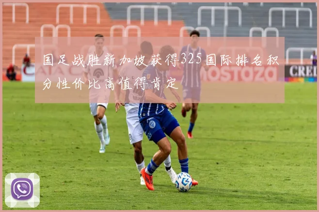 国足战胜新加坡获得325国际排名积分性价比高值得肯定