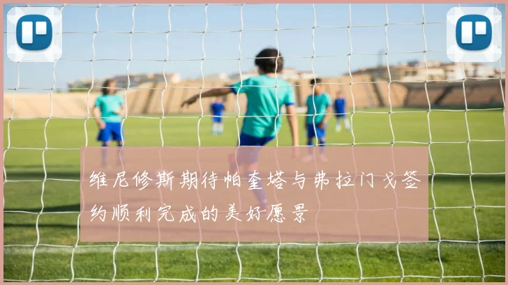 维尼修斯期待帕奎塔与弗拉门戈签约顺利完成的美好愿景