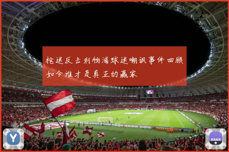 枪迷反击利物浦球迷嘲讽事件回顾如今谁才是真正的赢家