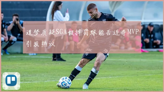 追梦质疑SGA假摔罚球能否连夺MVP引发热议